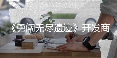 姆矿难开发作肉鸽塔勇5月商新史莱售日发尽遗迹闯无防